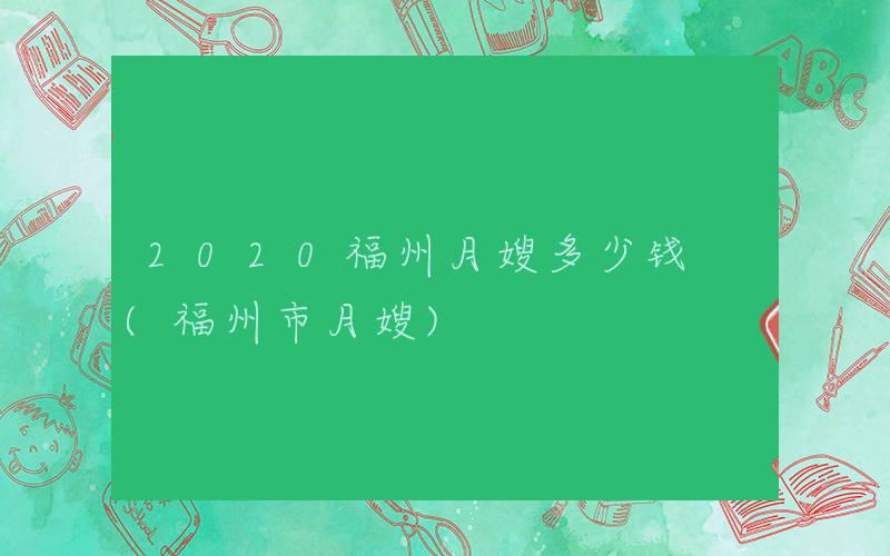 2020福州月嫂多少钱 (福州市月嫂)